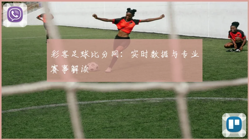 彩客足球比分网：实时数据与专业赛事解读