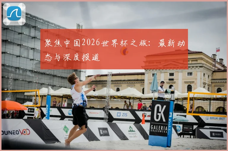 聚焦中国2026世界杯之旅：最新动态与深度报道