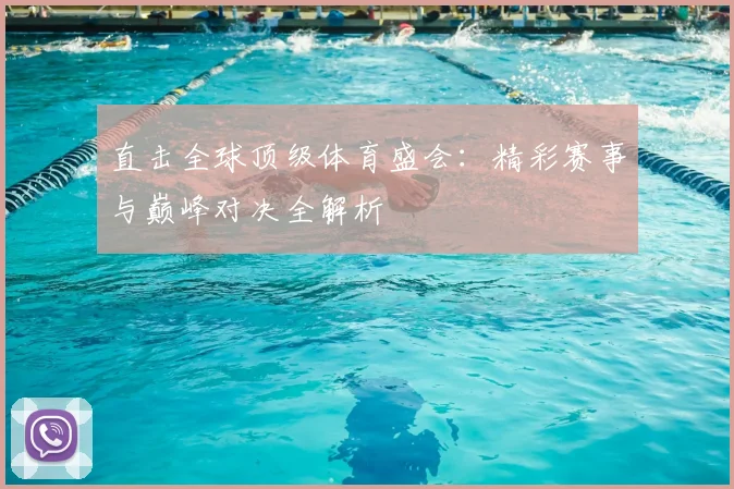 直击全球顶级体育盛会：精彩赛事与巅峰对决全解析