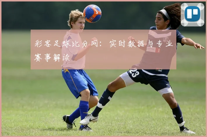 彩客足球比分网:实时数据与专业赛事解读