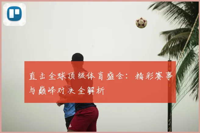 直击全球顶级体育盛会:精彩赛事与巅峰对决全解析