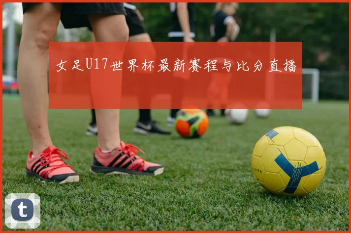 女足U17世界杯最新赛程与比分直播