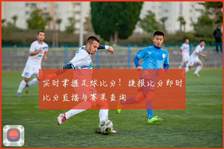 实时掌握足球比分！捷报比分即时比分直播与赛果查询