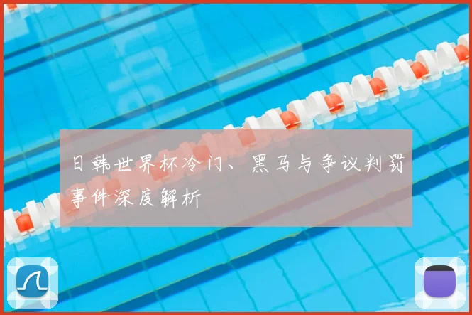 日韩世界杯冷门、黑马与争议判罚事件深度解析