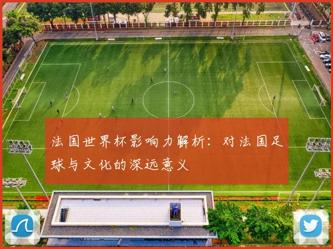 法国世界杯影响力解析：对法国足球与文化的深远意义