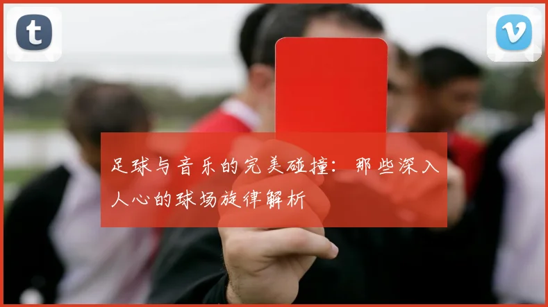 足球与音乐的完美碰撞：那些深入人心的球场旋律解析