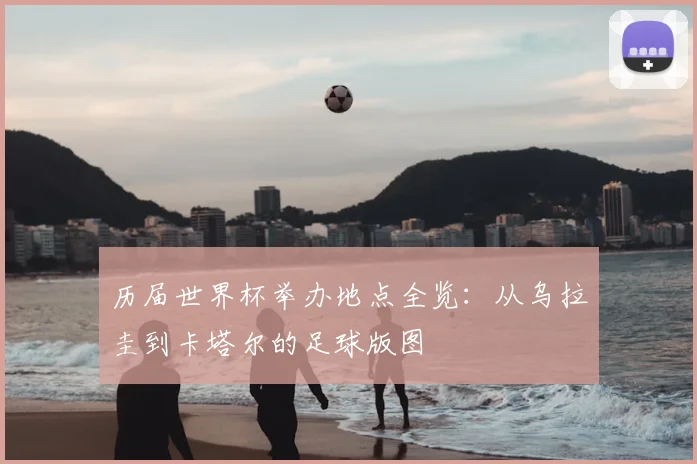 历届世界杯举办地点全览:从乌拉圭到卡塔尔的足球版图